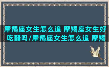 摩羯座女生怎么追 摩羯座女生好吃醋吗/摩羯座女生怎么追 摩羯座女生好吃醋吗-我的网站